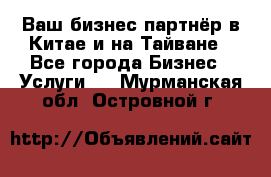Ваш бизнес-партнёр в Китае и на Тайване - Все города Бизнес » Услуги   . Мурманская обл.,Островной г.